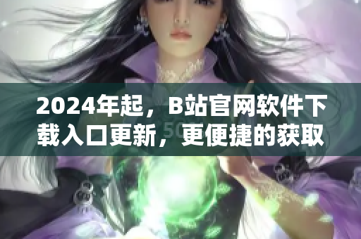 2024年起，B站官網(wǎng)軟件下載入口更新，更便捷的獲取最新軟件版本