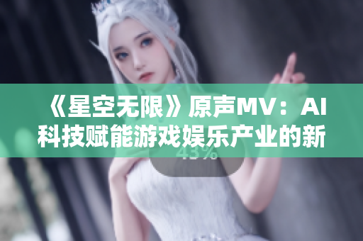 《星空無限》原聲MV:AI科技賦能游戲娛樂產(chǎn)業(yè)的新時代 《星空無限》原聲MV:AI科技賦能游戲娛樂產(chǎn)業(yè)的新時代