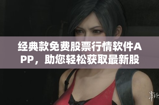 經(jīng)典款免費股票行情軟件APP，助您輕松獲取最新股市消息！