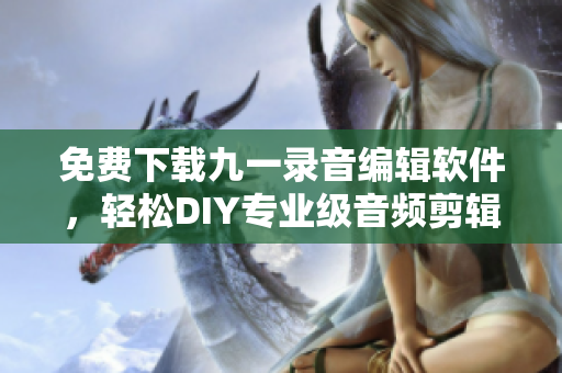 免費(fèi)下載九一錄音編輯軟件，輕松DIY專業(yè)級音頻剪輯！