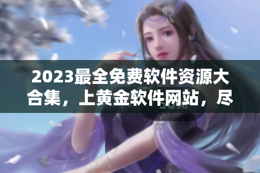 2023最全免費軟件資源大合集，上黃金軟件網(wǎng)站，盡享下載之樂！