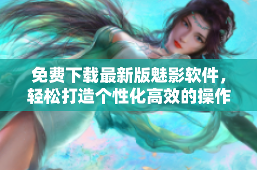 免費(fèi)下載最新版魅影軟件，輕松打造個(gè)性化高效的操作界面。