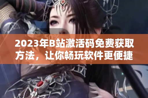 2023年B站激活碼免費(fèi)獲取方法，讓你暢玩軟件更便捷