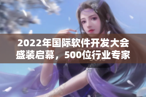 2022年國際軟件開發(fā)大會盛裝啟幕,500位行業(yè)專家把脈軟件發(fā)展趨勢 2022年國際軟件開發(fā)大會盛裝啟幕,500位行業(yè)專家把脈軟件發(fā)展趨勢