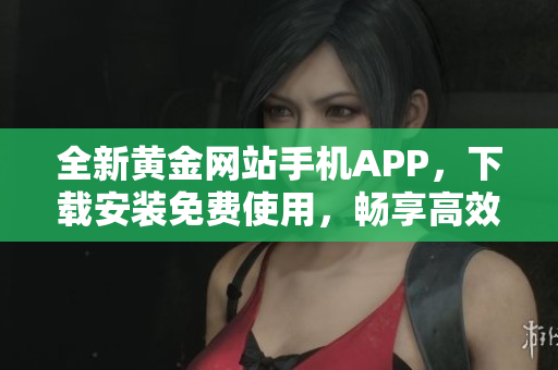 全新黃金網(wǎng)站手機(jī)APP，下載安裝免費(fèi)使用，暢享高效軟件服務(wù)！