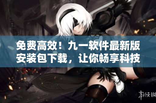 免費(fèi)高效！九一軟件最新版安裝包下載，讓你暢享科技生活