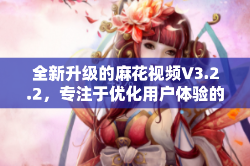 全新升級的麻花視頻V3.2.2，專注于優(yōu)化用戶體驗的最佳選擇