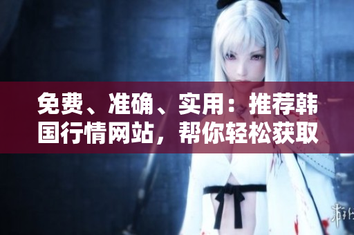 免費、準確、實用：推薦韓國行情網(wǎng)站，幫你輕松獲取軟件行業(yè)動態(tài)