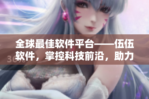 全球最佳軟件平臺(tái)——伍伍軟件，掌控科技前沿，助力軟件行業(yè)革新。