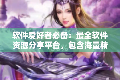 軟件愛好者必備：最全軟件資源分享平臺，包含海量精選軟件、工具與教程資源