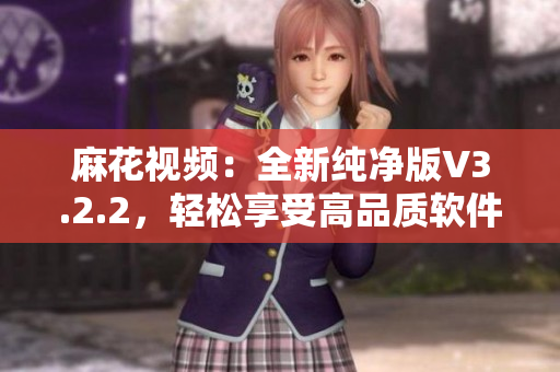 麻花視頻：全新純凈版V3.2.2，輕松享受高品質(zhì)軟件體驗(yàn)！