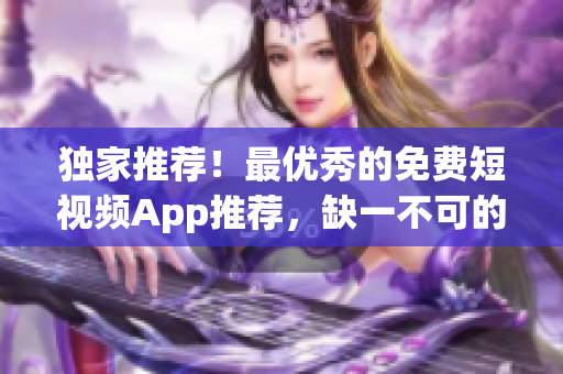 獨家推薦！最優(yōu)秀的免費短視頻App推薦，缺一不可的軟件！