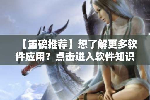 【重磅推薦】想了解更多軟件應(yīng)用？點(diǎn)擊進(jìn)入軟件知識大全引領(lǐng)你前行