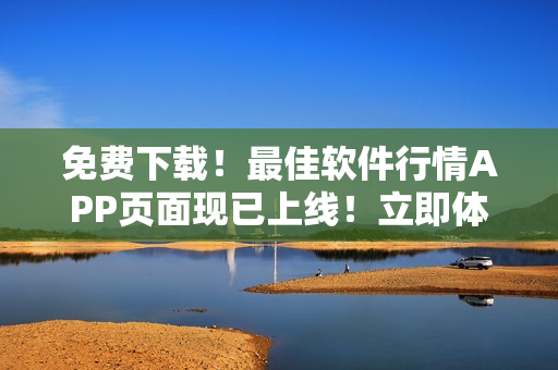 免費(fèi)下載！最佳軟件行情APP頁(yè)面現(xiàn)已上線！立即體驗(yàn)！