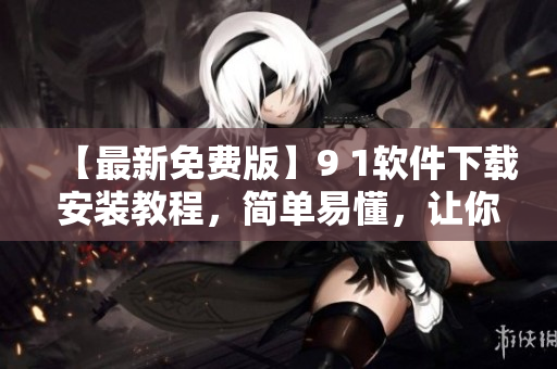 【最新免費(fèi)版】9 1軟件下載安裝教程，簡(jiǎn)單易懂，讓你快速上手！