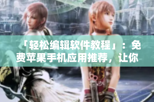 「輕松編輯軟件教程」：免費(fèi)蘋果手機(jī)應(yīng)用推薦，讓你愉快學(xué)習(xí)軟件技巧！