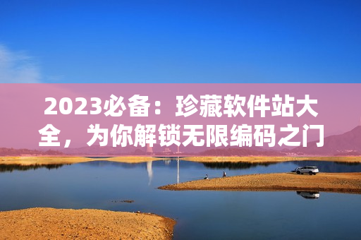 2023必備：珍藏軟件站大全，為你解鎖無限編碼之門！