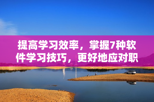 提高學(xué)習(xí)效率，掌握7種軟件學(xué)習(xí)技巧，更好地應(yīng)對職場挑戰(zhàn)