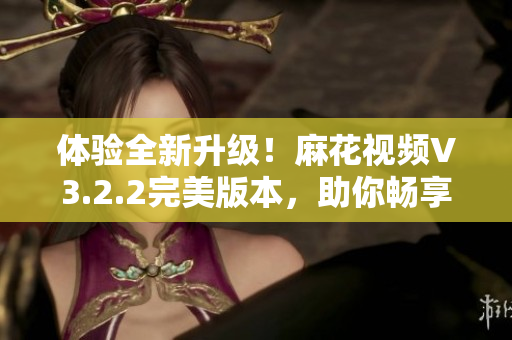 體驗全新升級！麻花視頻V3.2.2完美版本，助你暢享高品質(zhì)視聽享受！