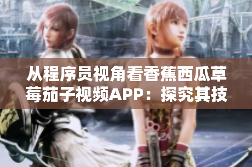 從程序員視角看香蕉西瓜草莓茄子視頻APP：探究其技術(shù)實(shí)現(xiàn)及運(yùn)營(yíng)策略