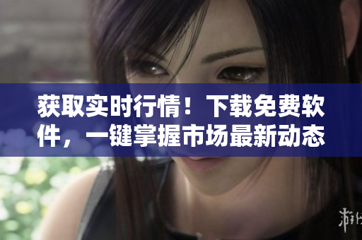 獲取實(shí)時(shí)行情!下載免費(fèi)軟件,一鍵掌握市場(chǎng)最新動(dòng)態(tài)! 獲取實(shí)時(shí)行情!下載免費(fèi)軟件,一鍵掌握市場(chǎng)最新動(dòng)態(tài)!