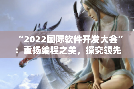 “2022國(guó)際軟件開(kāi)發(fā)大會(huì)”：重?fù)P編程之美，探究領(lǐng)先技術(shù)！