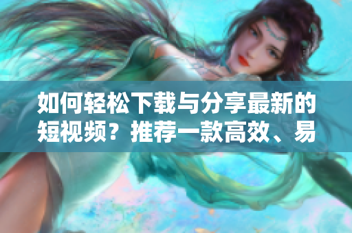 如何輕松下載與分享最新的短視頻？推薦一款高效、易用的短視頻下載軟件！