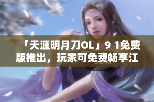 「天涯明月刀OL」9 1免費版推出，玩家可免費暢享江湖之旅！