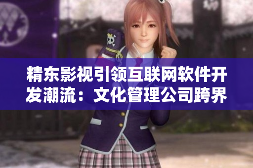 精東影視引領(lǐng)互聯(lián)網(wǎng)軟件開發(fā)潮流：文化管理公司跨界IT產(chǎn)業(yè)