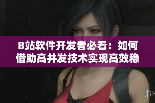 B站軟件開(kāi)發(fā)者必看：如何借助高并發(fā)技術(shù)實(shí)現(xiàn)高效穩(wěn)定的用戶體驗(yàn)？
