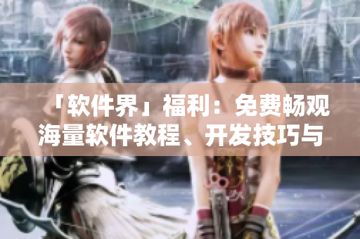 「軟件界」福利：免費(fèi)暢觀海量軟件教程、開發(fā)技巧與行業(yè)動(dòng)態(tài)，享受智慧禮贊！
