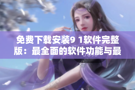 免費(fèi)下載安裝9 1軟件完整版：最全面的軟件功能與最佳性價(jià)比