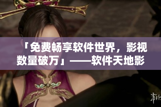 「免費暢享軟件世界，影視數(shù)量破萬」——軟件天地影視大全最新推薦