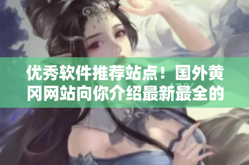 優(yōu)秀軟件推薦站點(diǎn)！國(guó)外黃岡網(wǎng)站向你介紹最新最全的軟件資源庫(kù)