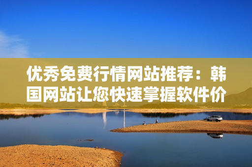 優(yōu)秀免費行情網(wǎng)站推薦:韓國網(wǎng)站讓您快速掌握軟件價格及趨勢 優(yōu)秀免費行情網(wǎng)站推薦:韓國網(wǎng)站讓您快速掌握軟件價格及趨勢