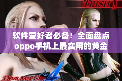 軟件愛好者必備！全面盤點oppo手機(jī)上最實用的黃金軟件應(yīng)用大全