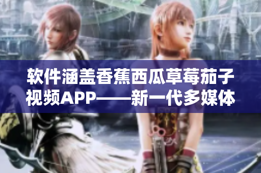 軟件涵蓋香蕉西瓜草莓茄子視頻APP——新一代多媒體平臺的蓬勃發(fā)展