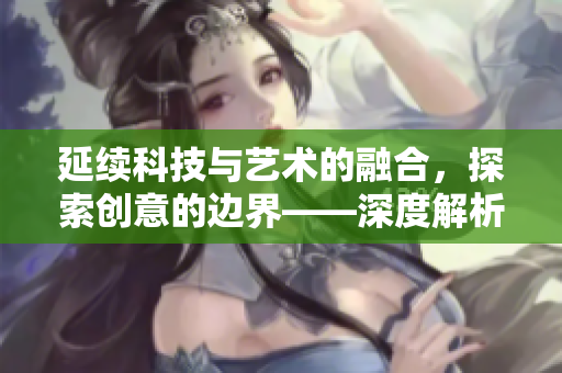 延續(xù)科技與藝術(shù)的融合,探索創(chuàng)意的邊界——深度解析歪歪漫畫平臺的軟件技術(shù) 延續(xù)科技與藝術(shù)的融合,探索創(chuàng)意的邊界——深度解析歪歪漫畫平臺的軟件技術(shù)