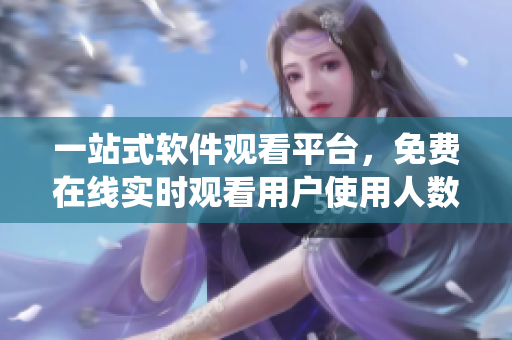一站式軟件觀看平臺，免費在線實時觀看用戶使用人數(shù)統(tǒng)計