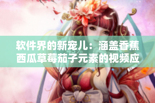 軟件界的新寵兒:涵蓋香蕉西瓜草莓茄子元素的視頻應(yīng)用 軟件界的新寵兒:涵蓋香蕉西瓜草莓茄子元素的視頻應(yīng)用
