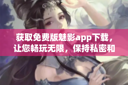 獲取免費(fèi)版魅影app下載，讓您暢玩無(wú)限，保持私密和安全