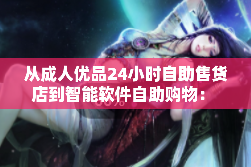 從成人優(yōu)品24小時(shí)自助售貨店到智能軟件自助購物： 歷史性變革
