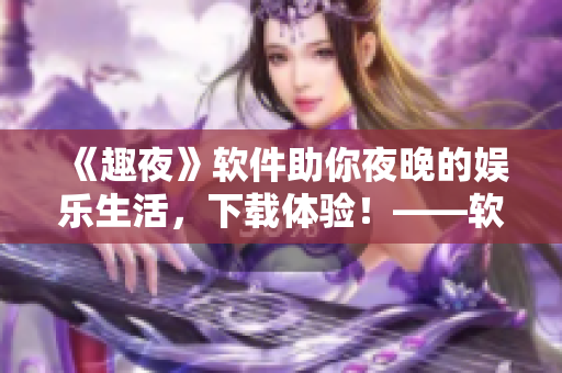《趣夜》軟件助你夜晚的娛樂(lè)生活，下載體驗(yàn)！——軟件下載指南