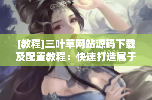 [教程]三葉草網(wǎng)站源碼下載及配置教程：快速打造屬于你的軟件分享站！