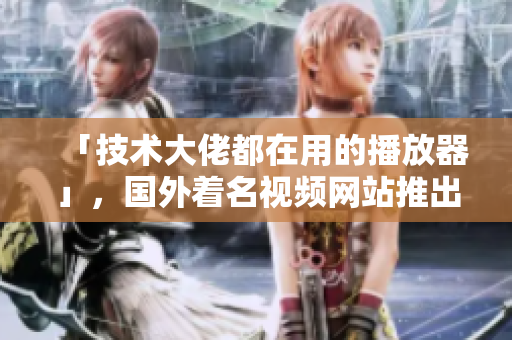 「技術(shù)大佬都在用的播放器」，國外著名視頻網(wǎng)站推出全新軟件專題！