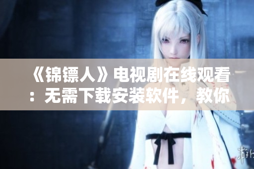 《錦鏢人》電視劇在線觀看：無需下載安裝軟件，教你如何觀看高清流暢的視頻