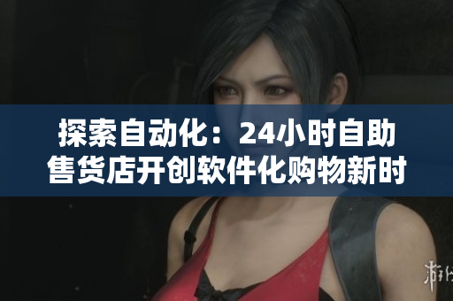 探索自動化：24小時自助售貨店開創(chuàng)軟件化購物新時代