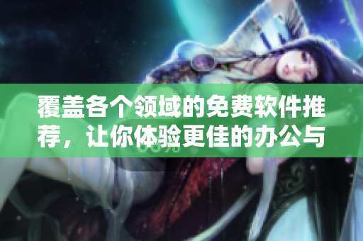 覆蓋各個領域的免費軟件推薦，讓你體驗更佳的辦公與娛樂體驗！