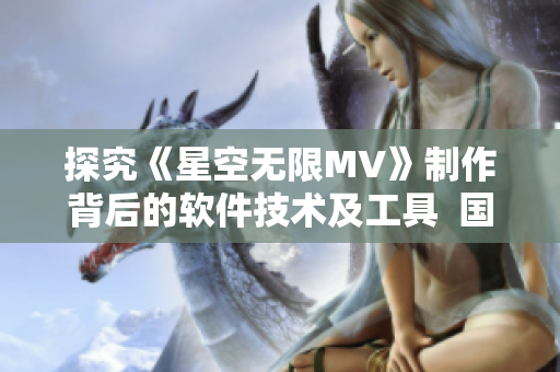 探究《星空無限MV》制作背后的軟件技術及工具  國產(chǎn)音樂劇技術剖析