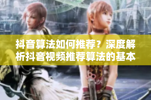 抖音算法如何推薦？深度解析抖音視頻推薦算法的基本原理及實現方法